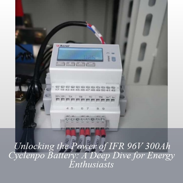 Unlocking the Power of IFR 96V 300Ah Cyclenpo Battery: A Deep Dive for Energy Enthusiasts